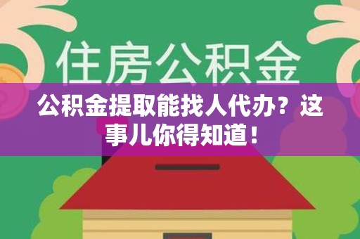 明溪公积金提取能找人代办？这事儿你得知道！