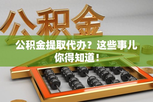 明溪公积金提取代办？这些事儿你得知道！