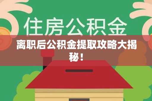 明溪离职后公积金提取攻略大揭秘！