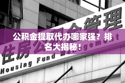 明溪公积金提取代办哪家强？排名大揭秘！