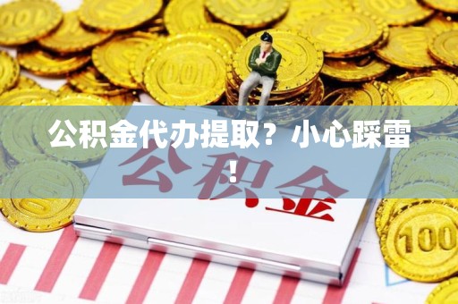 明溪公积金代办提取？小心踩雷！