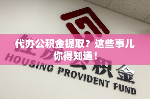 明溪代办公积金提取？这些事儿你得知道！