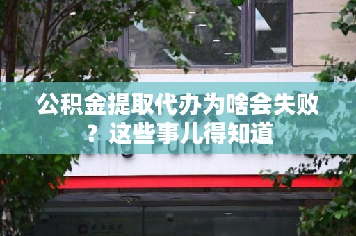 明溪公积金提取代办为啥会失败？这些事儿得知道