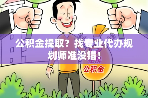 明溪公积金提取？找专业代办规划师准没错！