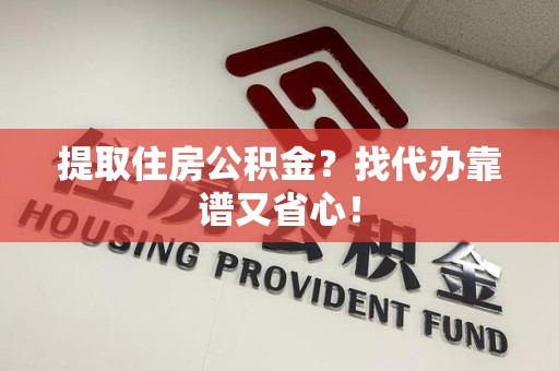 明溪提取住房公积金？找代办靠谱又省心！