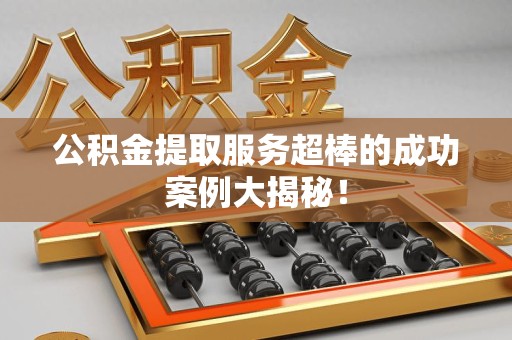 明溪公积金提取服务超棒的成功案例大揭秘！