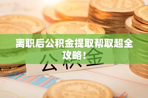 明溪离职后公积金提取帮取超全攻略！