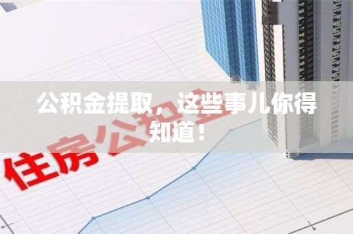明溪公积金提取，这些事儿你得知道！