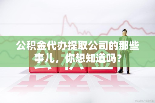 明溪公积金代办提取公司的那些事儿，你想知道吗？