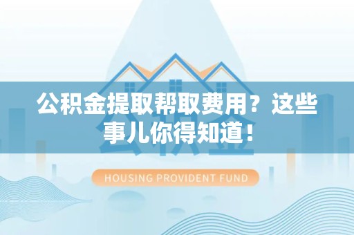 明溪公积金提取帮取费用？这些事儿你得知道！