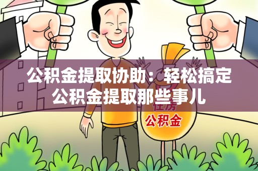 明溪公积金提取协助:轻松搞定公积金提取那些事儿 明溪公积金提取协助:轻松搞定公积金提取那些事儿