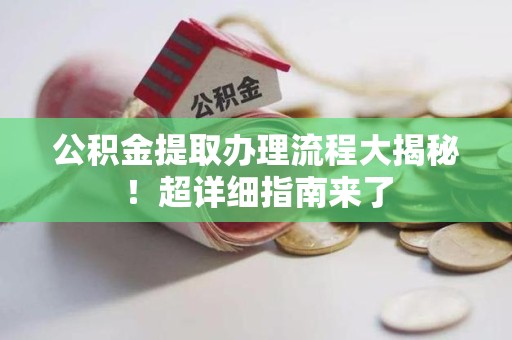 明溪公积金提取办理流程大揭秘！超详细指南来了