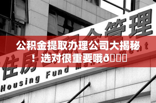 明溪公积金提取办理公司大揭秘！选对很重要哦😎