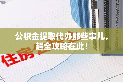 明溪公积金提取代办那些事儿,超全攻略在此! 明溪公积金提取代办那些事儿,超全攻略在此!