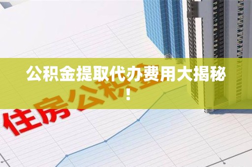 明溪公积金提取代办费用大揭秘! 明溪公积金提取代办费用大揭秘!