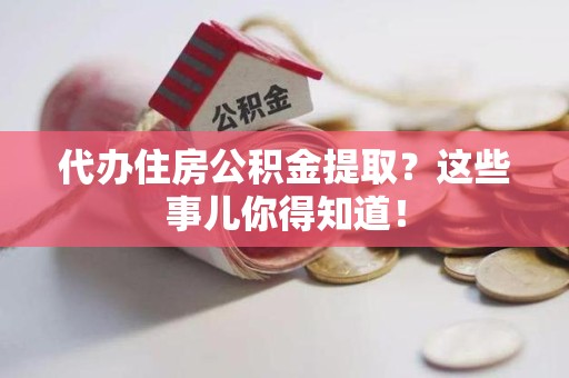 明溪代办住房公积金提取？这些事儿你得知道！