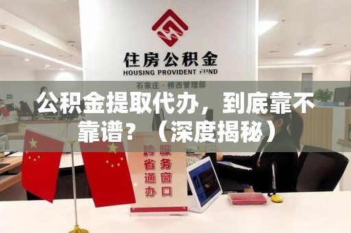 明溪公积金提取代办,到底靠不靠谱?(深度揭秘) 明溪公积金提取代办,到底靠不靠谱?(深度揭秘)