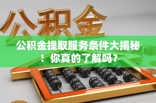 明溪公积金提取服务条件大揭秘！你真的了解吗？