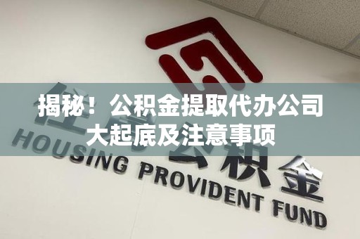 明溪揭秘！公积金提取代办公司大起底及注意事项