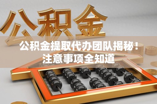 明溪公积金提取代办团队揭秘！注意事项全知道