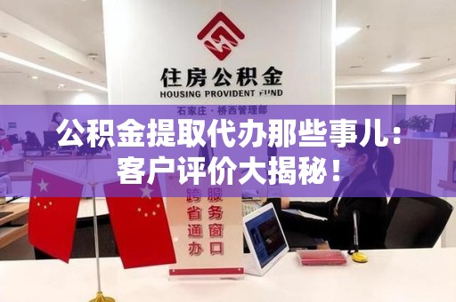 明溪公积金提取代办那些事儿：客户评价大揭秘！