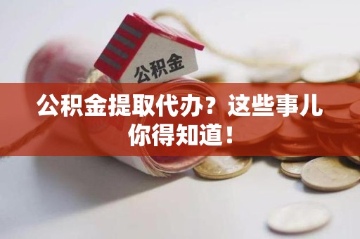 明溪公积金提取代办？这些事儿你得知道！
