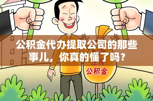 明溪公积金代办提取公司的那些事儿，你真的懂了吗？