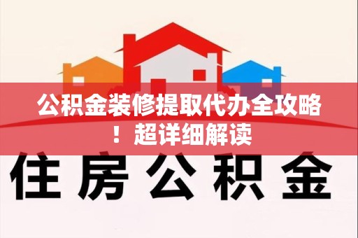 明溪公积金装修提取代办全攻略！超详细解读