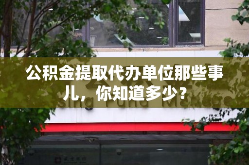 明溪公积金提取代办单位那些事儿,你知道多少? 明溪公积金提取代办单位那些事儿,你知道多少?
