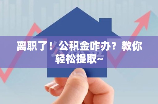 明溪离职了！公积金咋办？教你轻松提取~