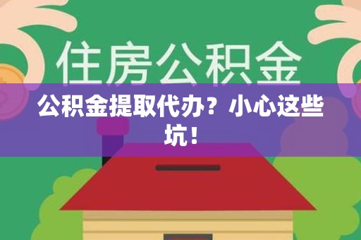 明溪公积金提取代办?小心这些坑! 明溪公积金提取代办?小心这些坑!