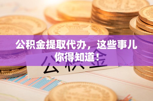 明溪公积金提取代办,这些事儿你得知道! 明溪公积金提取代办,这些事儿你得知道!