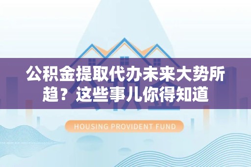 明溪公积金提取代办未来大势所趋?这些事儿你得知道 明溪公积金提取代办未来大势所趋?这些事儿你得知道