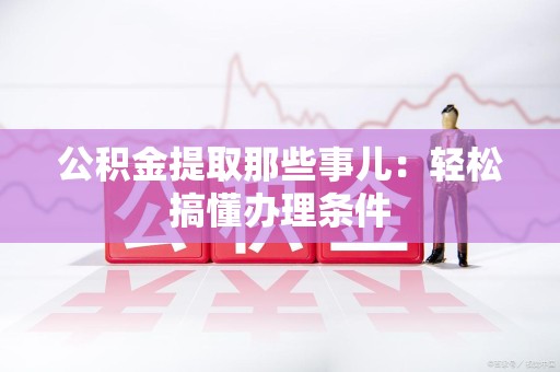 明溪公积金提取那些事儿：轻松搞懂办理条件