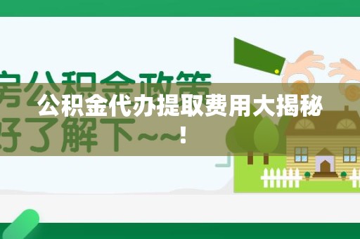 明溪公积金代办提取费用大揭秘！