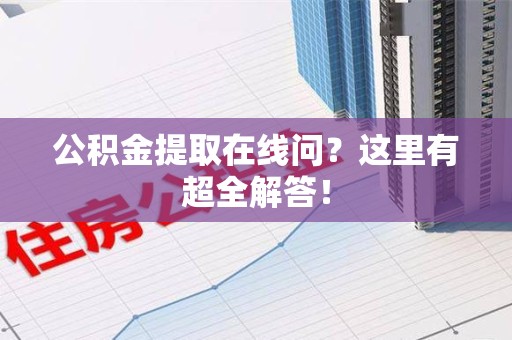 明溪公积金提取在线问?这里有超全解答! 明溪公积金提取在线问?这里有超全解答!