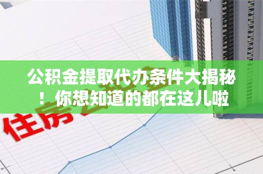 明溪公积金提取代办条件大揭秘！你想知道的都在这儿啦