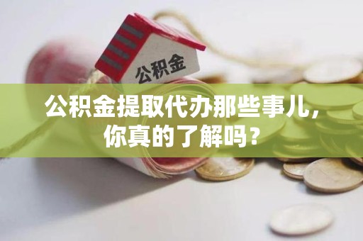 明溪公积金提取代办那些事儿，你真的了解吗？