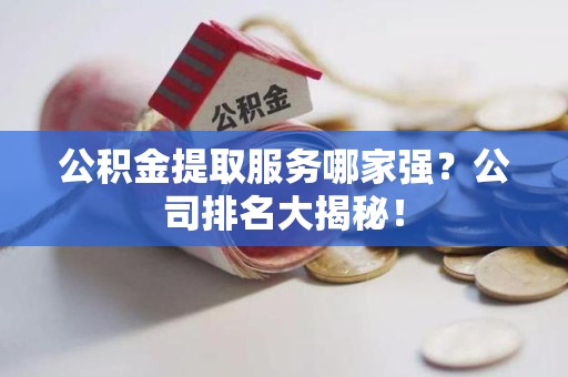 明溪公积金提取服务哪家强?公司排名大揭秘! 明溪公积金提取服务哪家强?公司排名大揭秘!