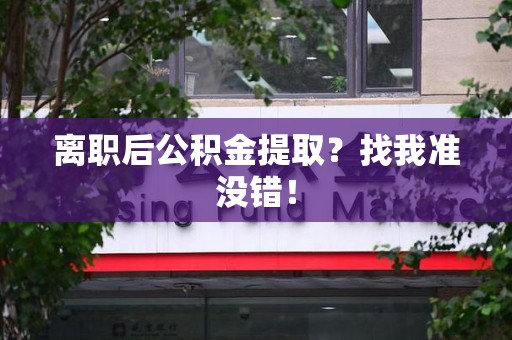 明溪离职后公积金提取？找我准没错！