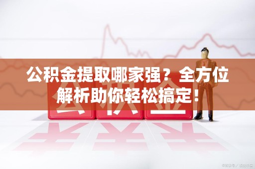 明溪公积金提取哪家强？全方位解析助你轻松搞定！